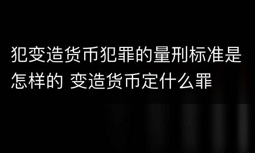 犯变造货币犯罪的量刑标准是怎样的 变造货币定什么罪