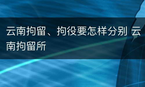 云南拘留、拘役要怎样分别 云南拘留所