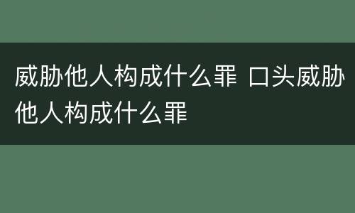 威胁他人构成什么罪 口头威胁他人构成什么罪