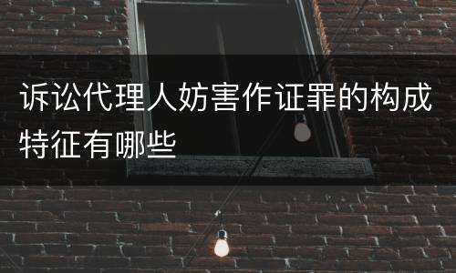 诉讼代理人妨害作证罪的构成特征有哪些