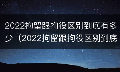 2022拘留跟拘役区别到底有多少（2022拘留跟拘役区别到底有多少钱）