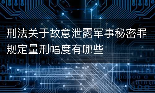 刑法关于故意泄露军事秘密罪规定量刑幅度有哪些