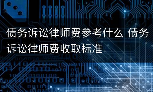 债务诉讼律师费参考什么 债务诉讼律师费收取标准