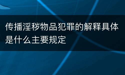 传播淫秽物品犯罪的解释具体是什么主要规定