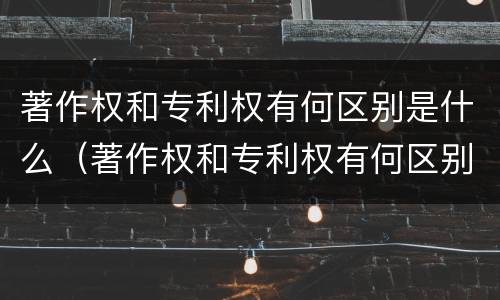 著作权和专利权有何区别是什么（著作权和专利权有何区别是什么原则）