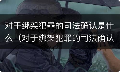 对于绑架犯罪的司法确认是什么（对于绑架犯罪的司法确认是什么处罚）