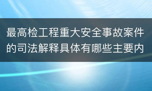 最高检工程重大安全事故案件的司法解释具体有哪些主要内容