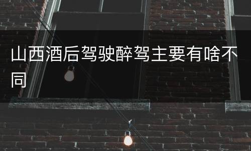 山西酒后驾驶醉驾主要有啥不同