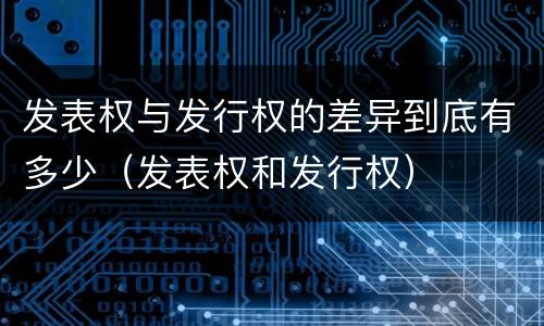 发表权与发行权的差异到底有多少（发表权和发行权）