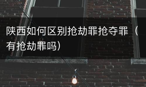 陕西如何区别抢劫罪抢夺罪（有抢劫罪吗）