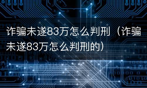 诈骗未遂83万怎么判刑（诈骗未遂83万怎么判刑的）