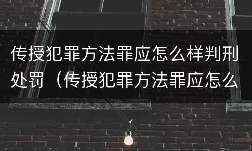 传授犯罪方法罪应怎么样判刑处罚（传授犯罪方法罪应怎么样判刑处罚多少钱）