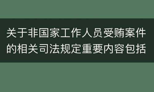 关于非国家工作人员受贿案件的相关司法规定重要内容包括什么