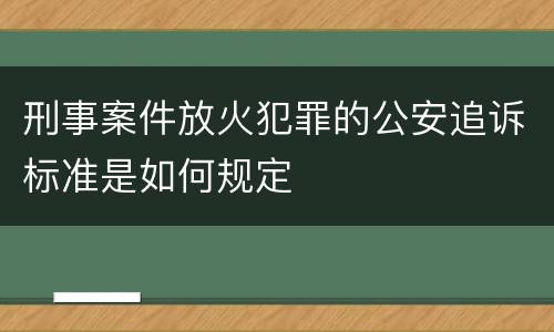 刑事案件放火犯罪的公安追诉标准是如何规定