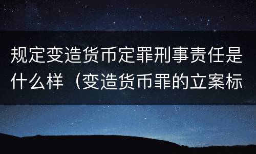 规定变造货币定罪刑事责任是什么样（变造货币罪的立案标准）