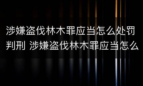 涉嫌盗伐林木罪应当怎么处罚判刑 涉嫌盗伐林木罪应当怎么处罚判刑的