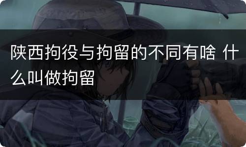 陕西拘役与拘留的不同有啥 什么叫做拘留