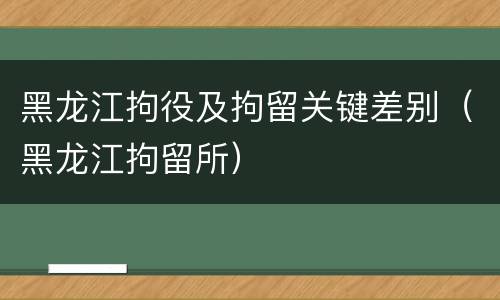 黑龙江拘役及拘留关键差别（黑龙江拘留所）