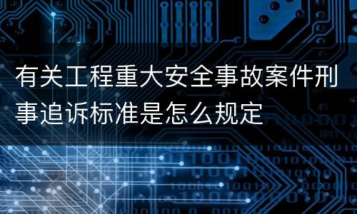 有关工程重大安全事故案件刑事追诉标准是怎么规定