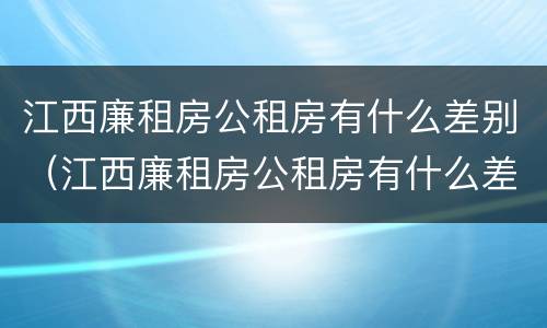 江西廉租房公租房有什么差别（江西廉租房公租房有什么差别嘛）