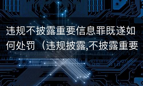 违规不披露重要信息罪既遂如何处罚（违规披露,不披露重要信息罪构成要件）