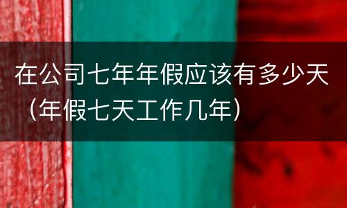 在公司七年年假应该有多少天（年假七天工作几年）