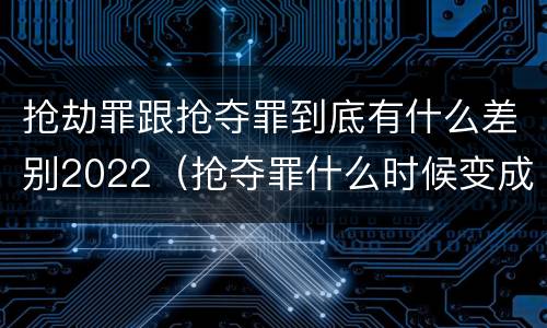 抢劫罪跟抢夺罪到底有什么差别2022（抢夺罪什么时候变成抢劫罪）