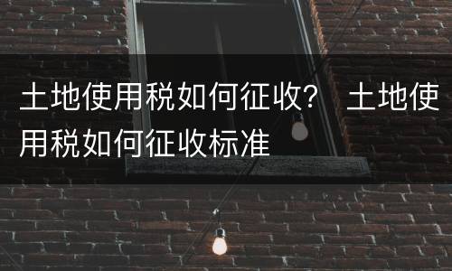 土地使用税如何征收？ 土地使用税如何征收标准