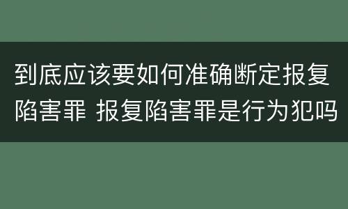 到底应该要如何准确断定报复陷害罪 报复陷害罪是行为犯吗
