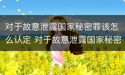 对于故意泄露国家秘密罪该怎么认定 对于故意泄露国家秘密罪该怎么认定呢