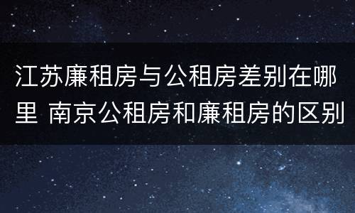 江苏廉租房与公租房差别在哪里 南京公租房和廉租房的区别