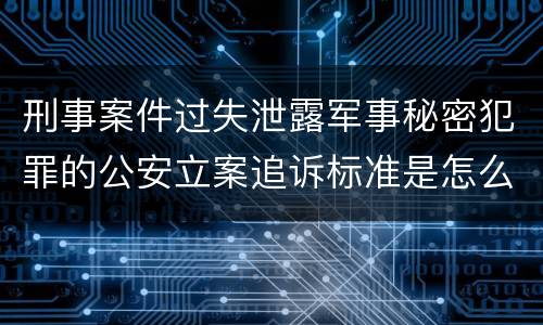 刑事案件过失泄露军事秘密犯罪的公安立案追诉标准是怎么样规定
