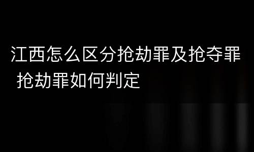 江西怎么区分抢劫罪及抢夺罪 抢劫罪如何判定