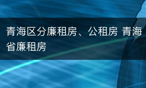 青海区分廉租房、公租房 青海省廉租房