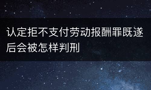 认定拒不支付劳动报酬罪既遂后会被怎样判刑