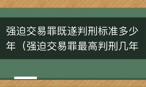 强迫交易罪既遂判刑标准多少年（强迫交易罪最高判刑几年）