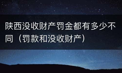 陕西没收财产罚金都有多少不同（罚款和没收财产）