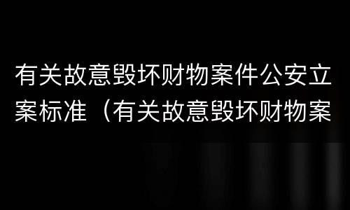 有关故意毁坏财物案件公安立案标准（有关故意毁坏财物案件公安立案标准最新）