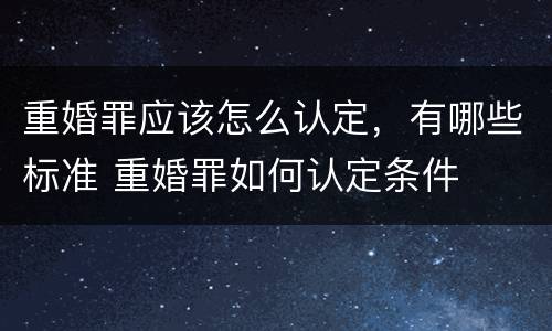 重婚罪应该怎么认定，有哪些标准 重婚罪如何认定条件