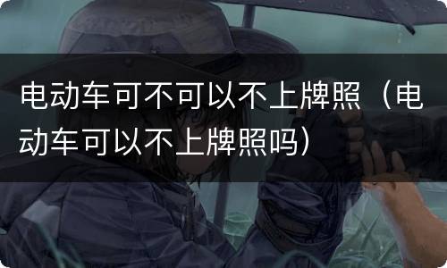 电动车可不可以不上牌照（电动车可以不上牌照吗）