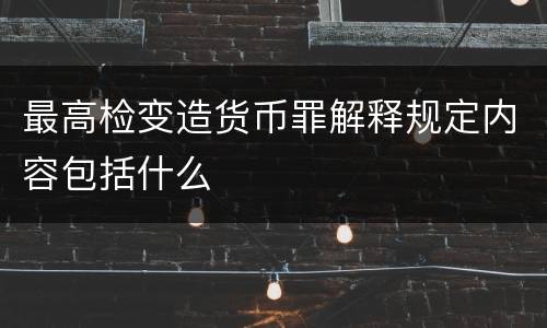 最高检变造货币罪解释规定内容包括什么