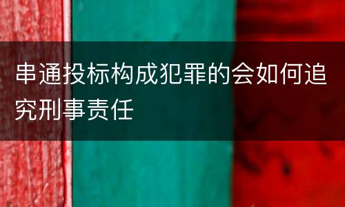 串通投标构成犯罪的会如何追究刑事责任