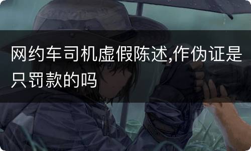 网约车司机虚假陈述,作伪证是只罚款的吗