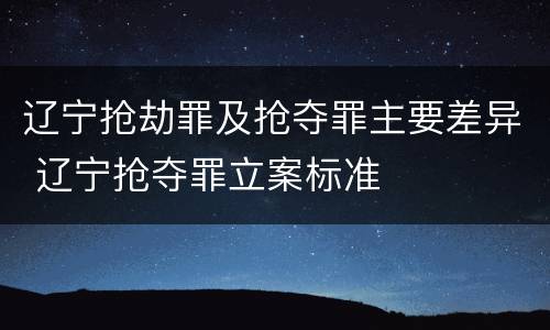 辽宁抢劫罪及抢夺罪主要差异 辽宁抢夺罪立案标准