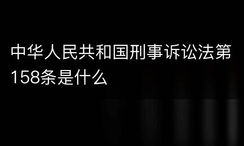 中华人民共和国刑事诉讼法第158条是什么