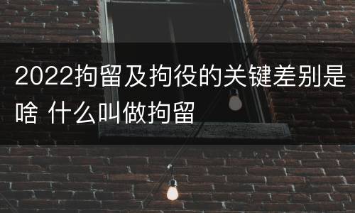 2022拘留及拘役的关键差别是啥 什么叫做拘留