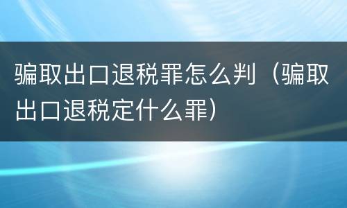 骗取出口退税罪怎么判（骗取出口退税定什么罪）