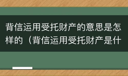背信运用受托财产的意思是怎样的（背信运用受托财产是什么意思）