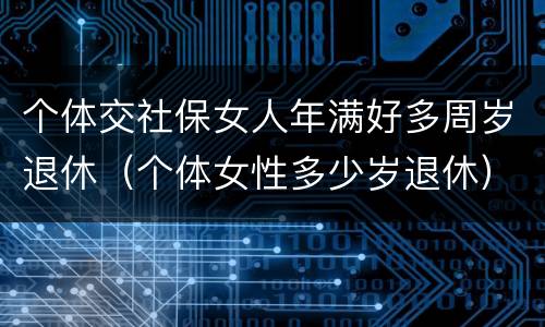 个体交社保女人年满好多周岁退休（个体女性多少岁退休）