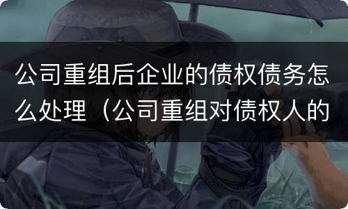 公司重组后企业的债权债务怎么处理（公司重组对债权人的影响）